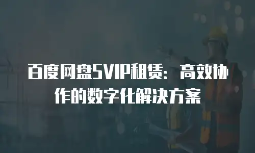 百度网盘SVIP租赁：高效协作的数字化解决方案
