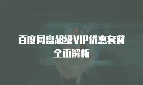 百度网盘超级VIP优惠套餐全面解析
