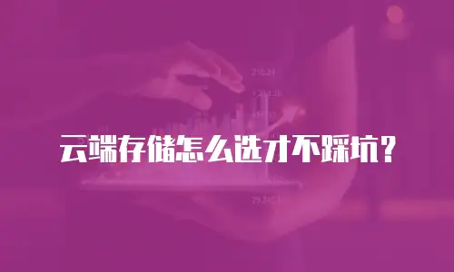 云端存储怎么选才不踩坑？