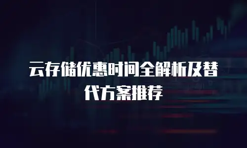 云存储优惠时间全解析及替代方案推荐