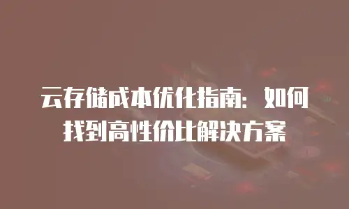 云存储成本优化指南：如何找到高性价比解决方案