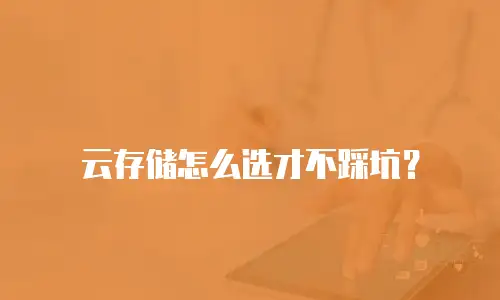 云存储怎么选才不踩坑？