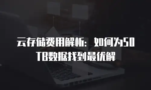 云存储费用解析：如何为50TB数据找到最优解