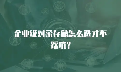 企业级对象存储怎么选才不踩坑？