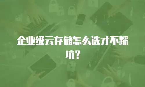 企业级云存储怎么选才不踩坑？