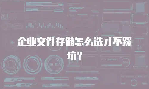 企业文件存储怎么选才不踩坑？