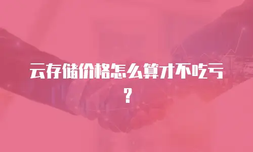 云存储价格怎么算才不吃亏？