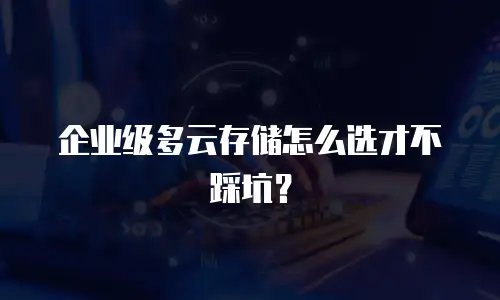 企业级多云存储怎么选才不踩坑？