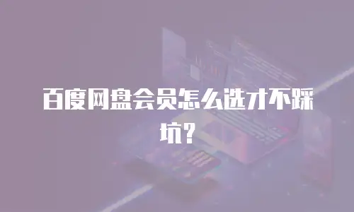 百度网盘会员怎么选才不踩坑？