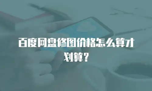 百度网盘修图价格怎么算才划算？