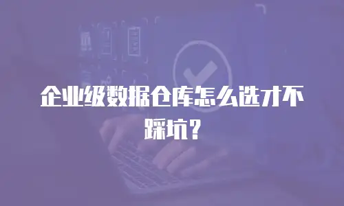 企业级数据仓库怎么选才不踩坑？
