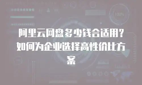 阿里云网盘多少钱合适用？如何为企业选择高性价比方案
