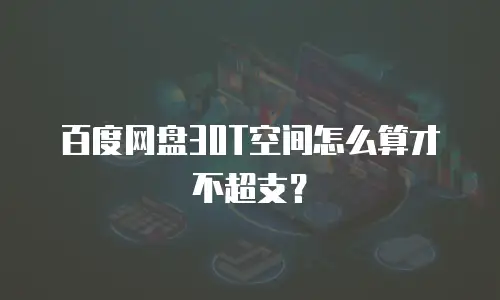 百度网盘30T空间怎么算才不超支？