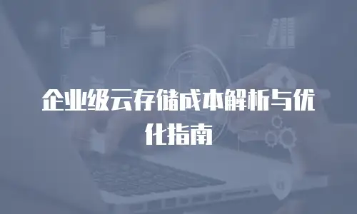 企业级云存储成本解析与优化指南