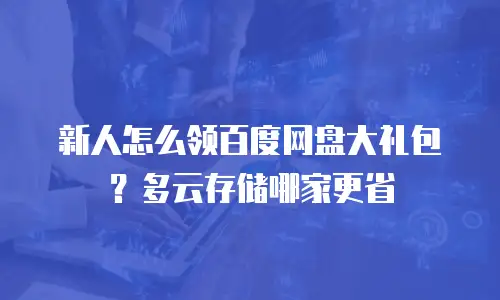 新人怎么领百度网盘大礼包？多云存储哪家更省