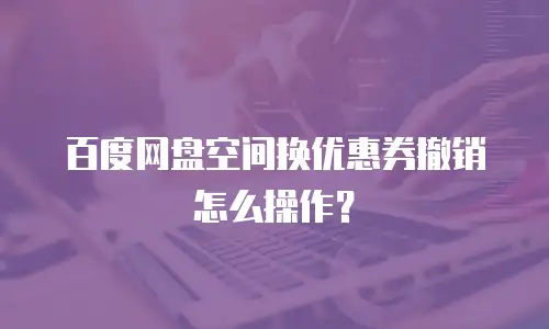 百度网盘空间换优惠券撤销怎么操作？