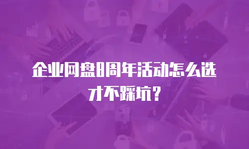 企业网盘8周年活动怎么选才不踩坑？