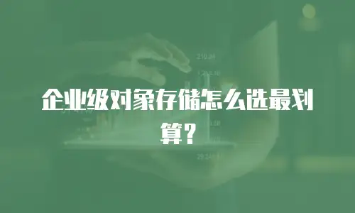 企业级对象存储怎么选最划算？
