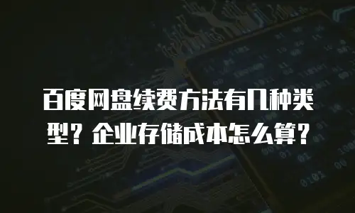 百度网盘续费方法有几种类型？企业存储成本怎么算？