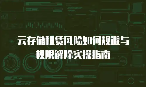 云存储租赁风险如何规避与权限解除实操指南