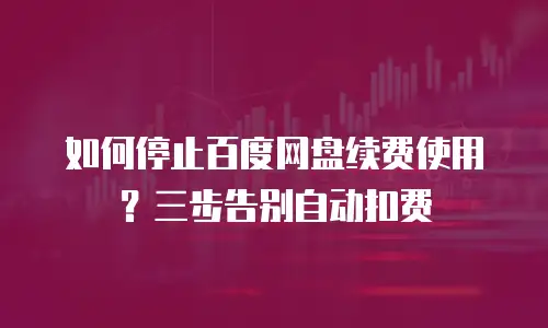 如何停止百度网盘续费使用？三步告别自动扣费