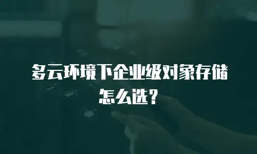 多云环境下企业级对象存储怎么选？