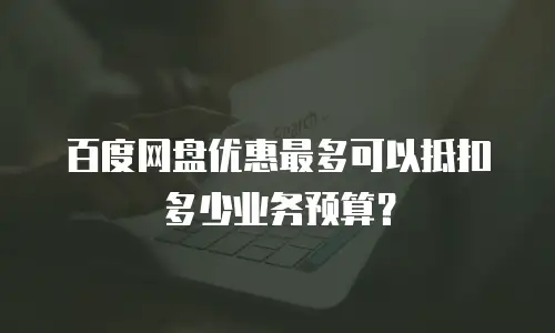 百度网盘优惠最多可以抵扣多少业务预算？