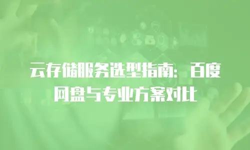 云存储服务选型指南：百度网盘与专业方案对比