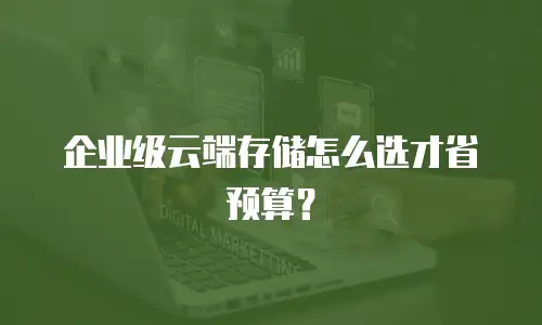 企业级云端存储怎么选才省预算？