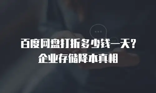 百度网盘打折多少钱一天？企业存储降本真相