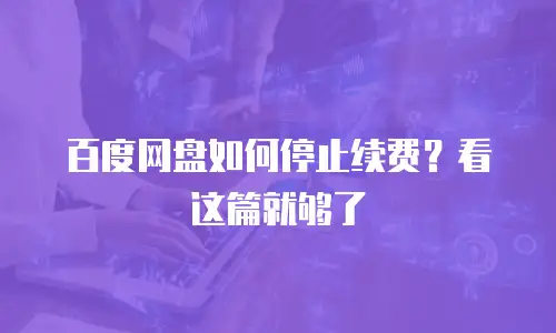 百度网盘如何停止续费？看这篇就够了