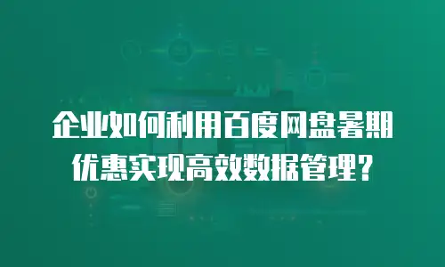 企业如何利用百度网盘暑期优惠实现高效数据管理？