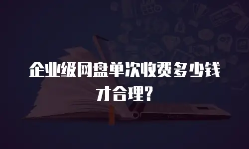 企业级网盘单次收费多少钱才合理？