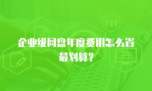 企业级网盘年度费用怎么省最划算？