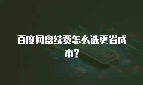 百度网盘续费怎么选更省成本？