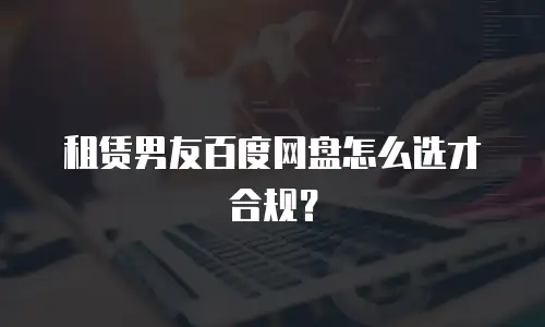 租赁男友百度网盘怎么选才合规？