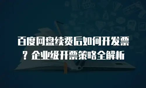 百度网盘续费后如何开发票？企业级开票策略全解析
