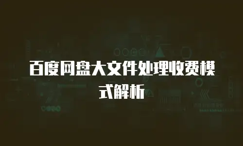 百度网盘大文件处理收费模式解析