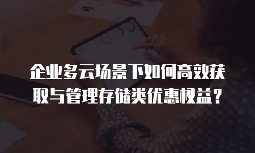企业多云场景下如何高效获取与管理存储类优惠权益？
