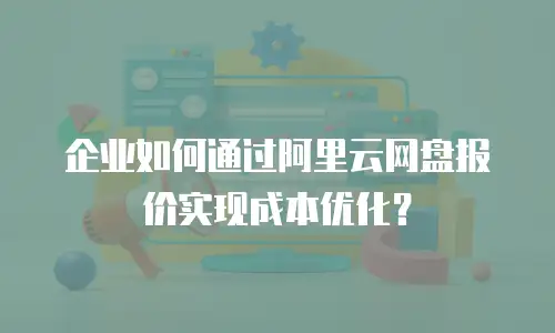 企业如何通过阿里云网盘报价实现成本优化？