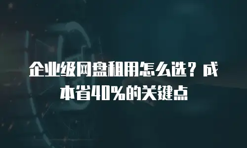 企业级网盘租用怎么选？成本省40%的关键点