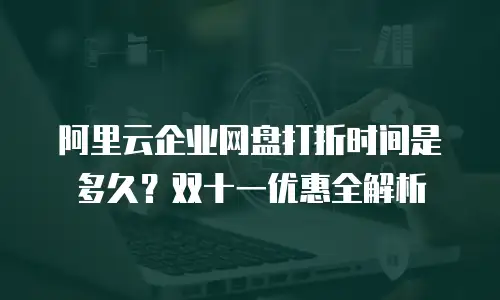 阿里云企业网盘打折时间是多久？双十一优惠全解析