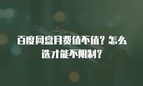 百度网盘月费值不值？怎么选才能不限制？