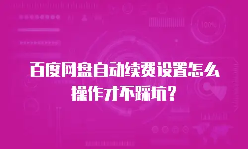 百度网盘自动续费设置怎么操作才不踩坑？
