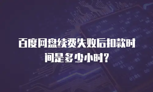 百度网盘续费失败后扣款时间是多少小时？