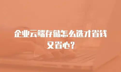 企业云端存储怎么选才省钱又省心？