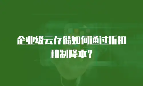 企业级云存储如何通过折扣机制降本？