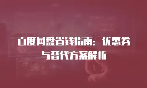 百度网盘省钱指南：优惠券与替代方案解析