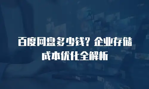 百度网盘多少钱？企业存储成本优化全解析