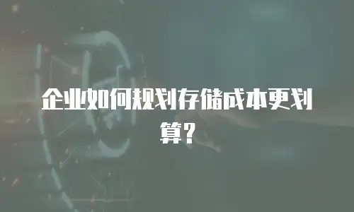 企业如何规划存储成本更划算？